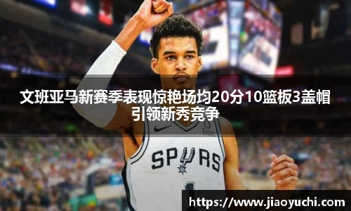 文班亚马新赛季表现惊艳场均20分10篮板3盖帽引领新秀竞争