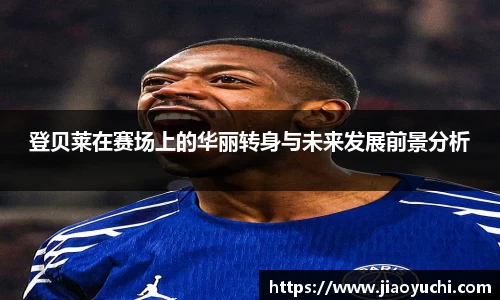 登贝莱在赛场上的华丽转身与未来发展前景分析