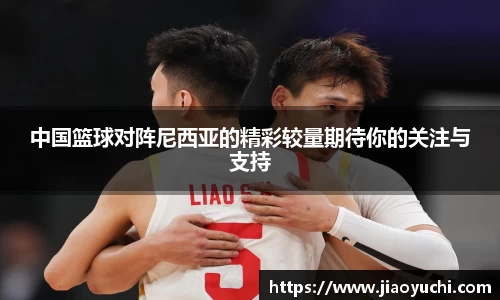 中国篮球对阵尼西亚的精彩较量期待你的关注与支持