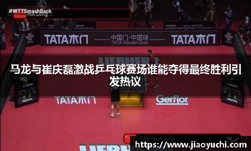 马龙与崔庆磊激战乒乓球赛场谁能夺得最终胜利引发热议